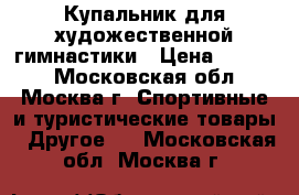 Купальник для художественной гимнастики › Цена ­ 5 000 - Московская обл., Москва г. Спортивные и туристические товары » Другое   . Московская обл.,Москва г.